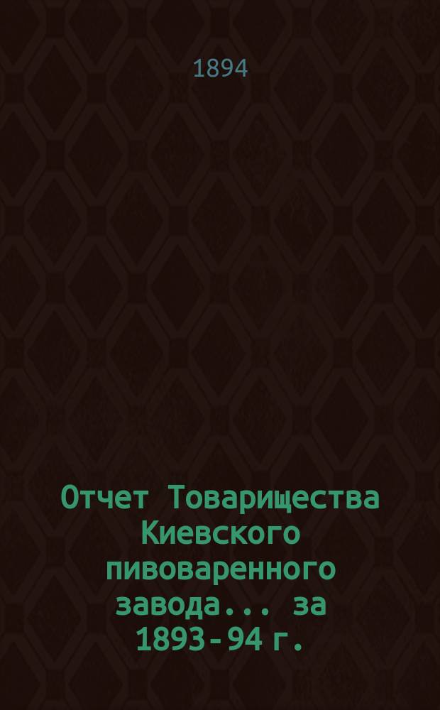 Отчет Товарищества Киевского пивоваренного завода... ... за 1893-94 г.