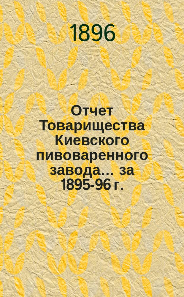 Отчет Товарищества Киевского пивоваренного завода... ... за 1895-96 г.