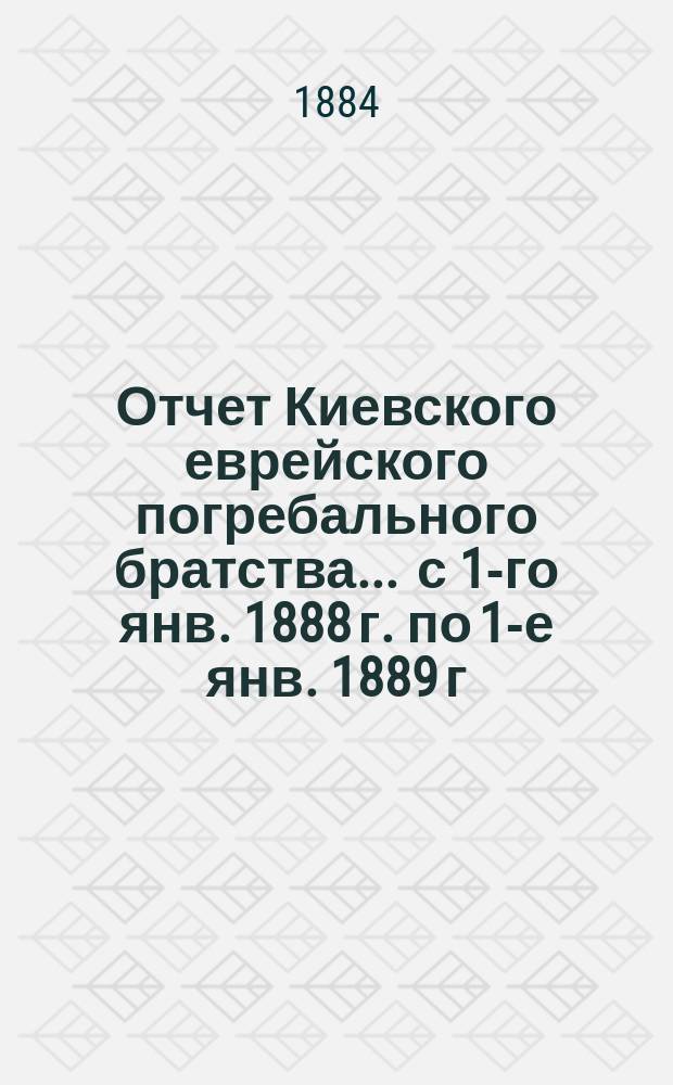 Отчет Киевского еврейского погребального братства... ... с 1-го янв. 1888 г. по 1-е янв. 1889 г.