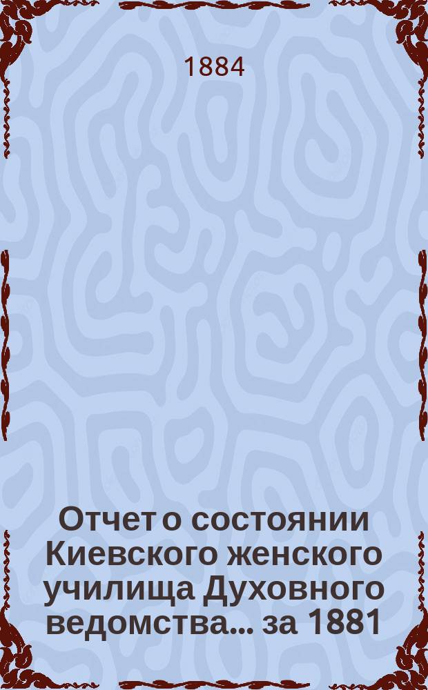 Отчет о состоянии Киевского женского училища Духовного ведомства... ... за 1881/2 учебный год
