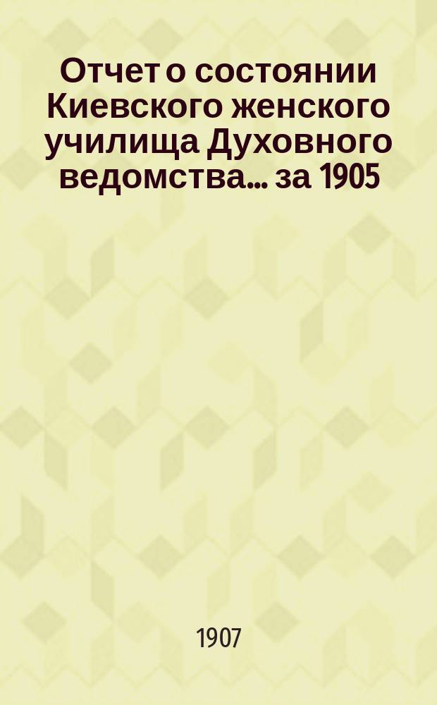 Отчет о состоянии Киевского женского училища Духовного ведомства... ... за 1905/1906 учебный год
