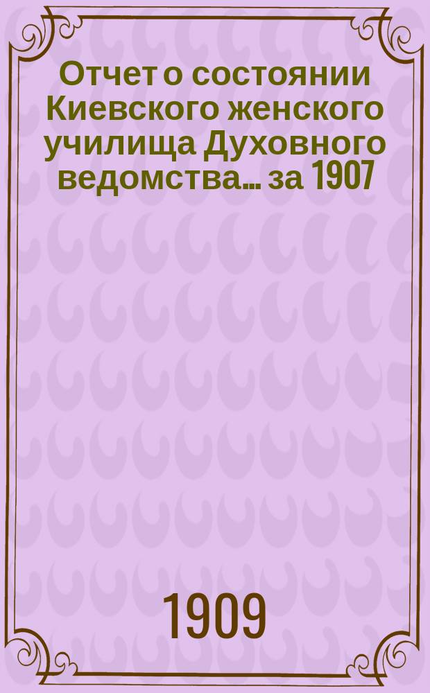 Отчет о состоянии Киевского женского училища Духовного ведомства... ... за 1907/1908-й учебный год