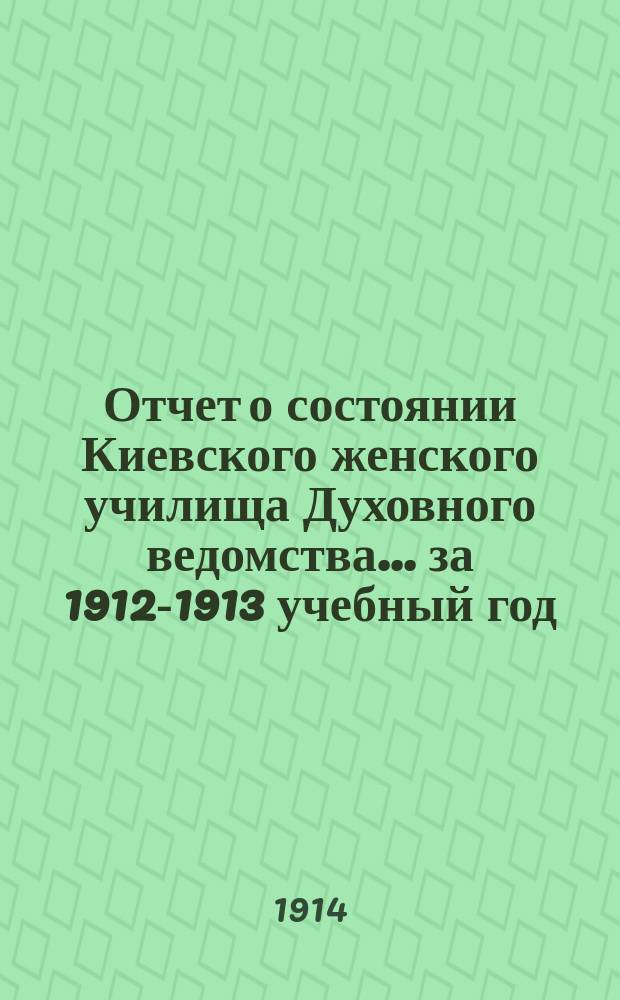 Отчет о состоянии Киевского женского училища Духовного ведомства... ... за 1912-1913 учебный год