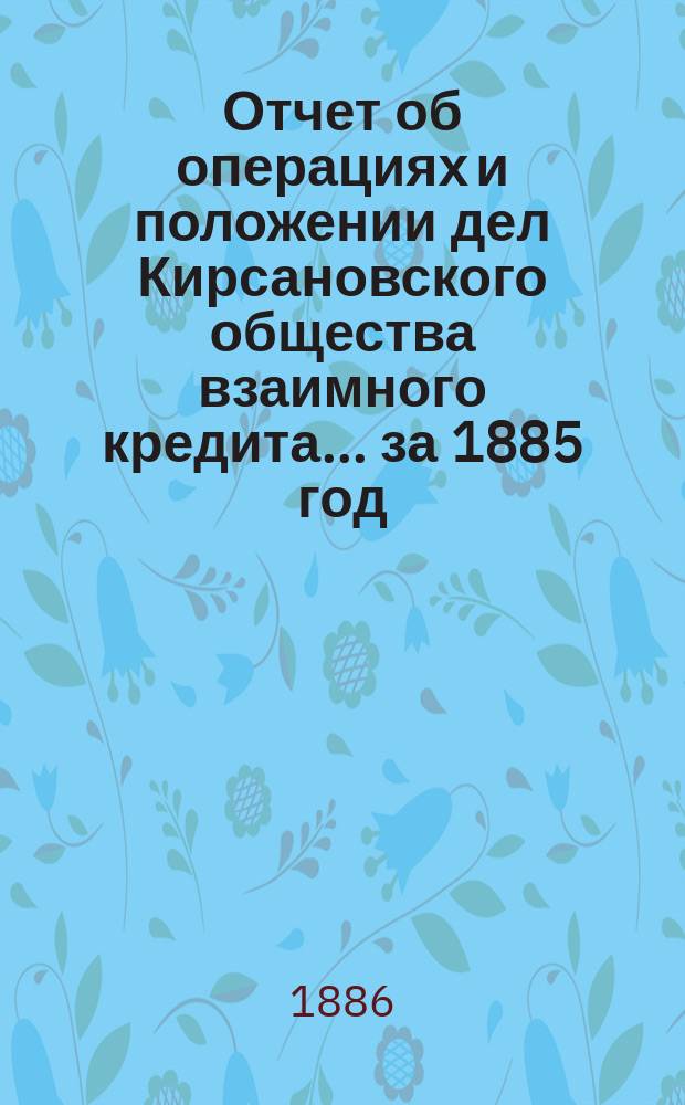 Отчет об операциях и положении дел Кирсановского общества взаимного кредита. ... за 1885 год