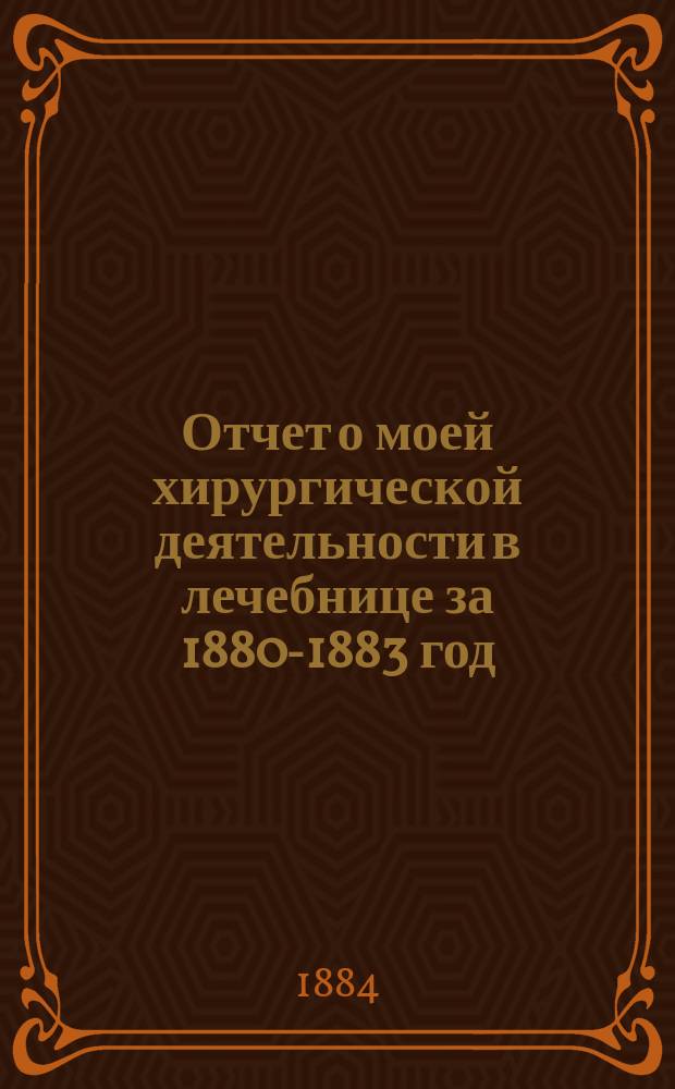Отчет о моей хирургической деятельности в лечебнице за 1880-1883 год : 1-. 1