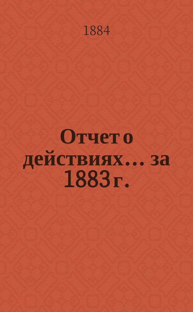 Отчет о действиях... ... за 1883 г.