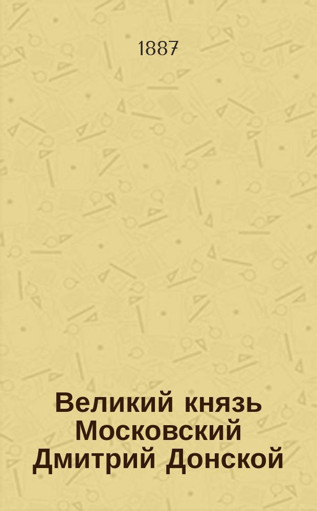 Великий князь Московский Дмитрий Донской : Ист. быль в стихах