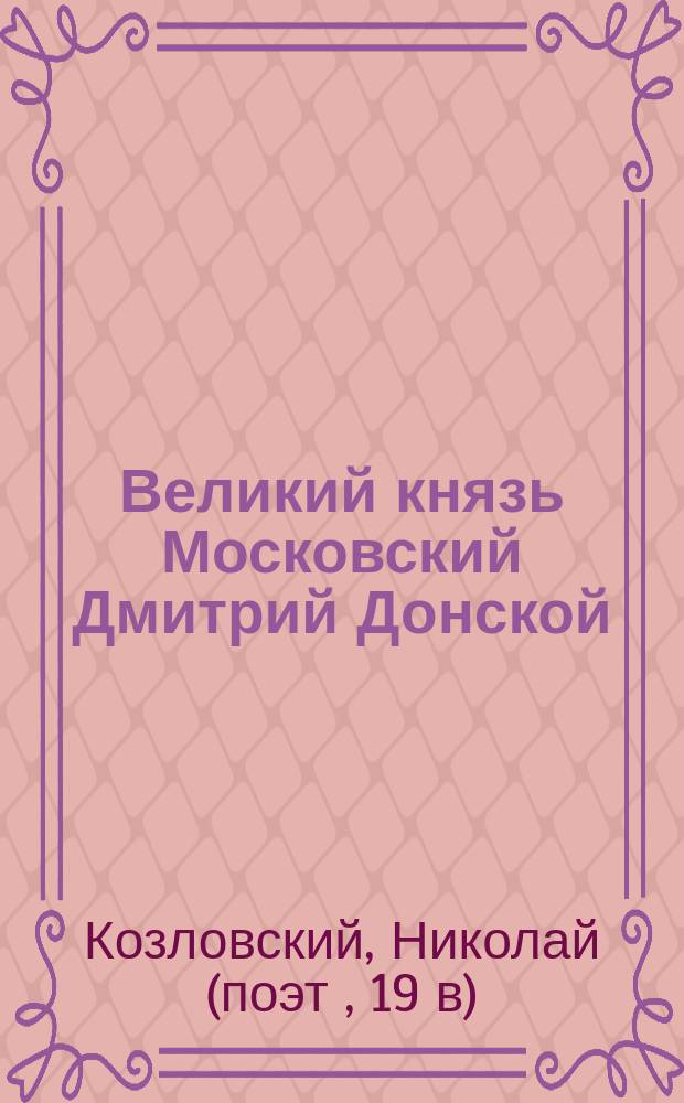 Великий князь Московский Дмитрий Донской : Ист. быль в стихах