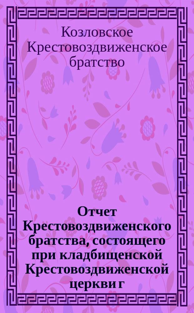 Отчет Крестовоздвиженского братства, состоящего при кладбищенской Крестовоздвиженской церкви г. Козлова...