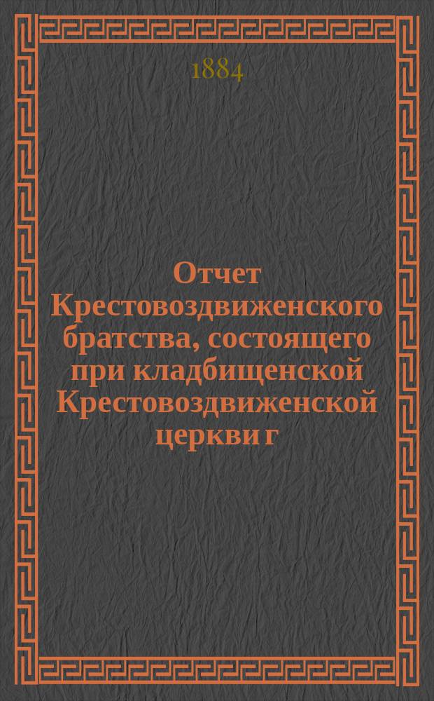 Отчет Крестовоздвиженского братства, состоящего при кладбищенской Крестовоздвиженской церкви г. Козлова... ... за 1888 г.