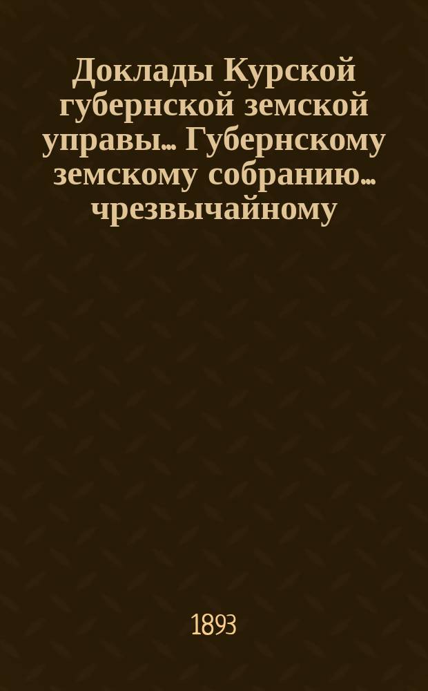 Доклады Курской губернской земской управы... Губернскому земскому собранию... чрезвычайному... 15 сентября 1893 года