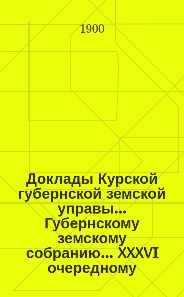 Доклады Курской губернской земской управы... Губернскому земскому собранию... XXXVI очередному... 23 ноября 1900 года