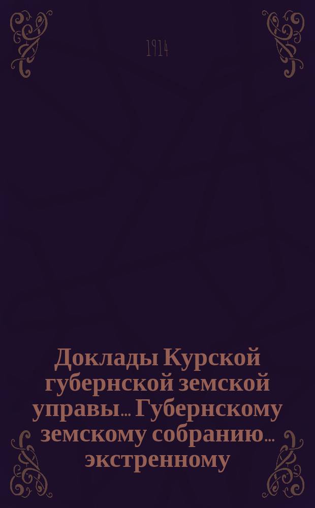 Доклады Курской губернской земской управы... Губернскому земскому собранию... экстренному... 24 июля 1914 года