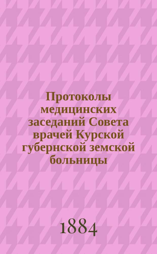 Протоколы медицинских заседаний Совета врачей Курской губернской земской больницы... за 1883 год