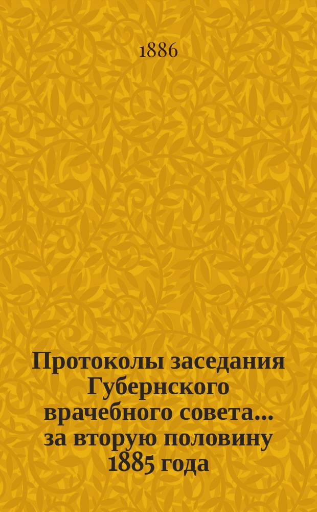 Протоколы заседания Губернского врачебного совета... за вторую половину 1885 года (июль-декабрь)