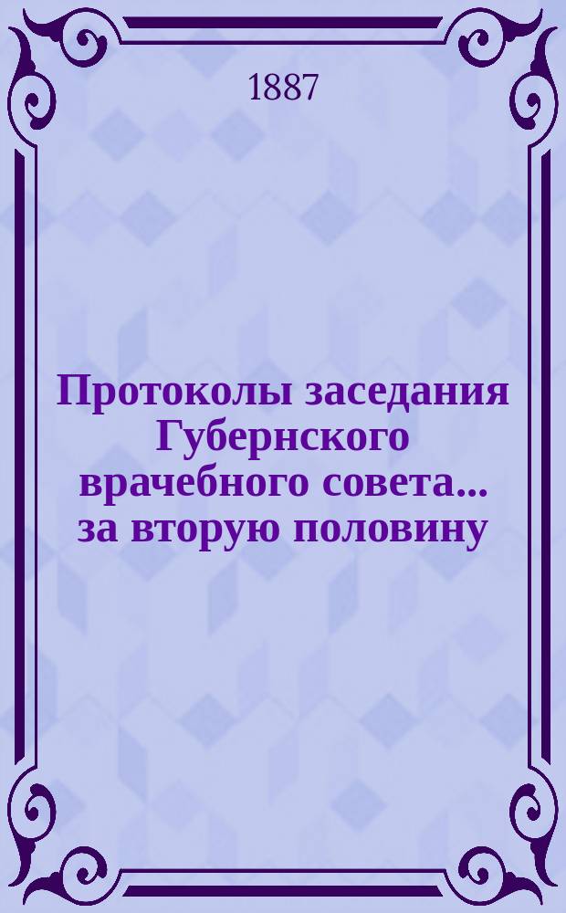 Протоколы заседания Губернского врачебного совета... за вторую половину (июль-декабрь) 1886 года