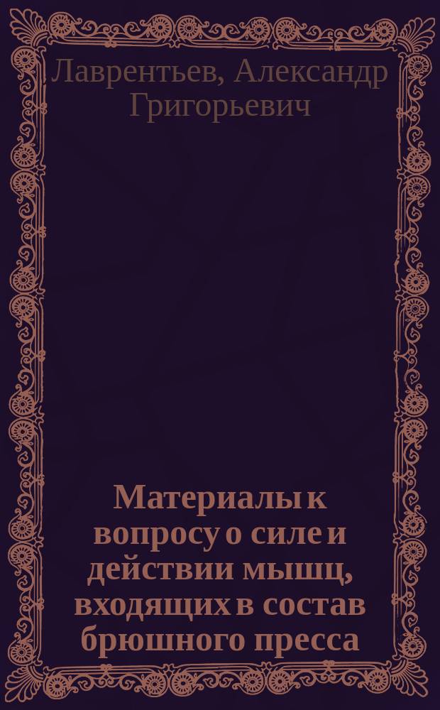Материалы к вопросу о силе и действии мышц, входящих в состав брюшного пресса : Анатом. исслед. : Дис. на степ. д-ра мед. врача А. Лаврентьева