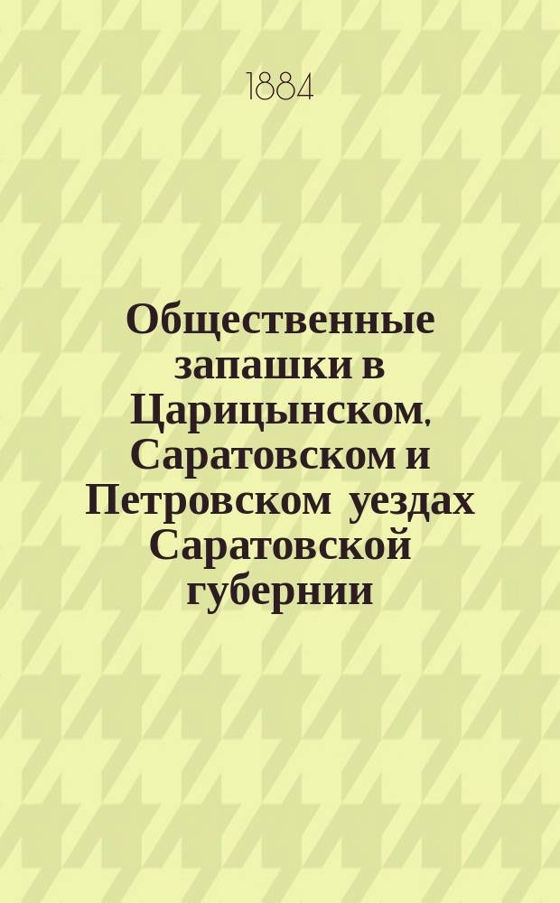 Общественные запашки в Царицынском, Саратовском и Петровском уездах Саратовской губернии : Сост. вследствие предложения г. министра вн. дел от 31 авг. 1884 г., за № 6847
