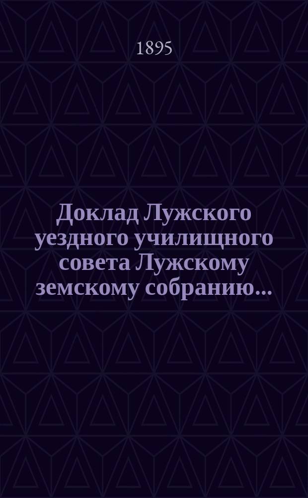 Доклад Лужского [уездного] училищного совета [Лужскому земскому собранию...] : По нар. образованию. 1895 г.
