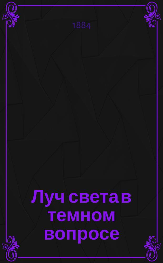 Луч света в темном вопросе : Свидетельства христианских ученых и духовенства о том, употребляют ли евреи христианскую кровь?
