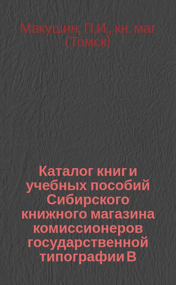Каталог книг и учебных пособий Сибирского книжного магазина комиссионеров государственной типографии В.В. Михайлова и П.И. Макушина в Томске
