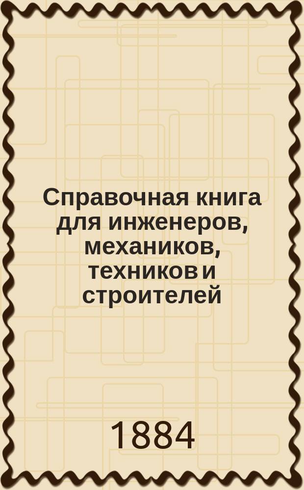 Справочная книга для инженеров, механиков, техников и строителей