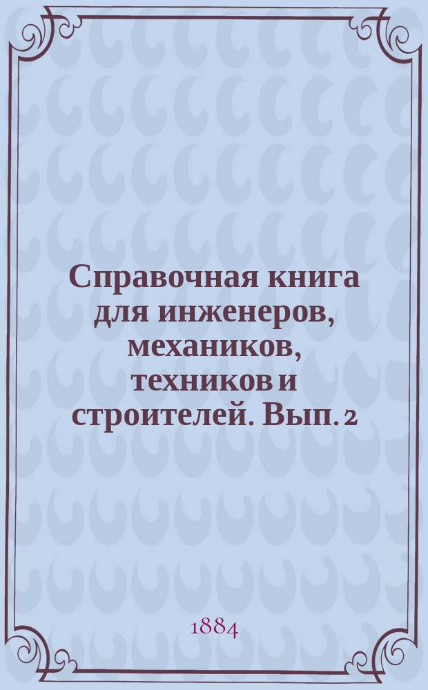 Справочная книга для инженеров, механиков, техников и строителей. Вып. [2]