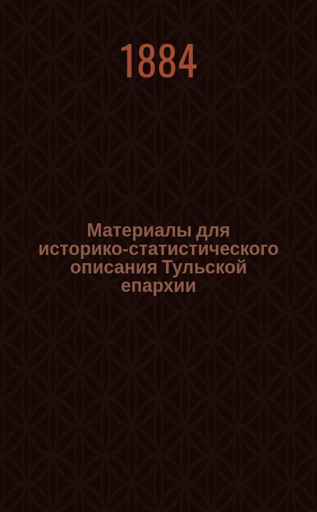 Материалы для историко-статистического описания Тульской епархии : Сб., изд. под ред. прот. А. Иванова и преп. семинарии Н. Троицкого. Т. 1-. Т. 1