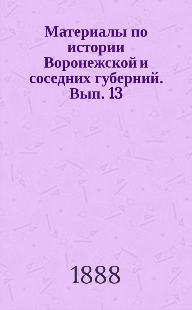 Материалы по истории Воронежской и соседних губерний. Вып. 13 : Акты XVII и XVIII столет.