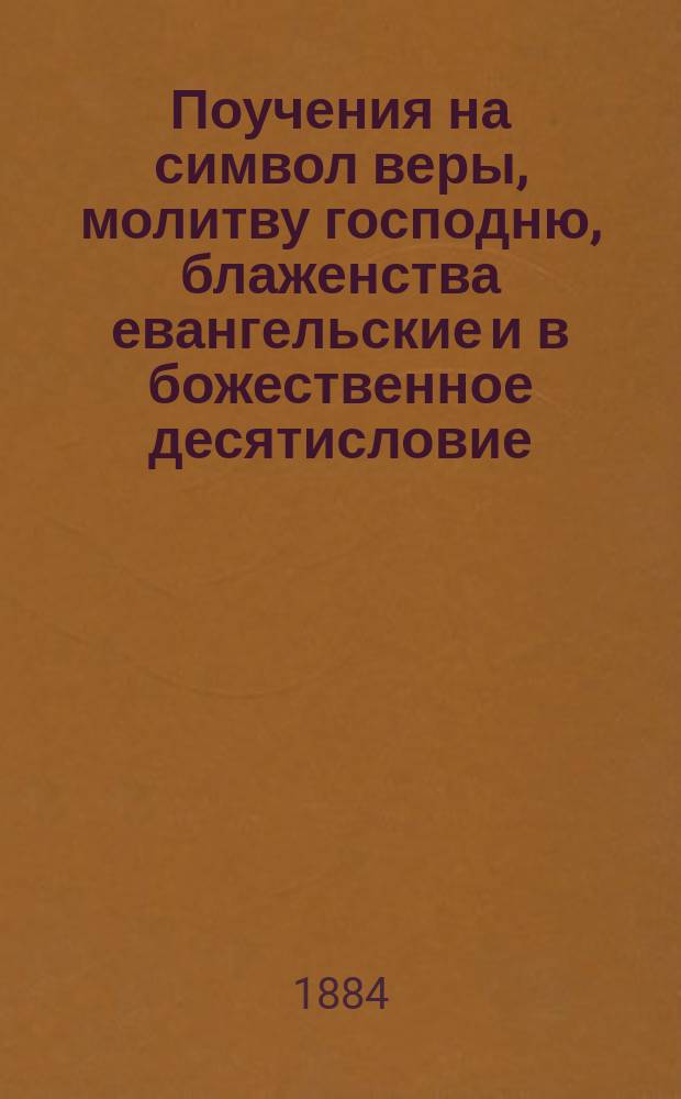 Поучения на символ веры, молитву господню, блаженства евангельские и в божественное десятисловие, составленные, по руководству пространного катехизиса, священником Евфимием Медведицыным, для домашнего чтения своим сельским прихожанам, для большого уяснения таковых, - преподаваемых им с церковной кафедры