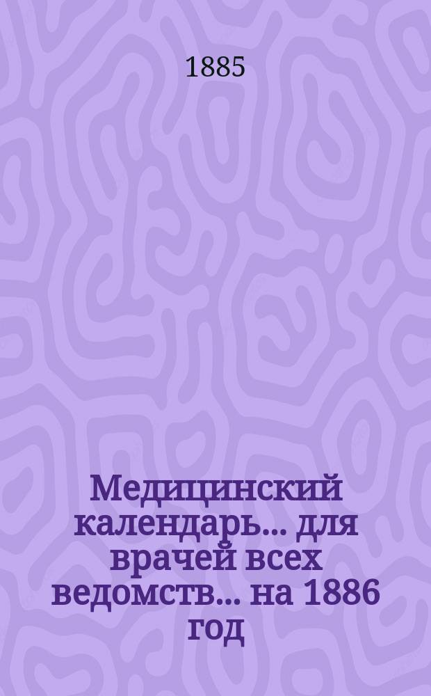 Медицинский календарь... для врачей всех ведомств. ... на 1886 год