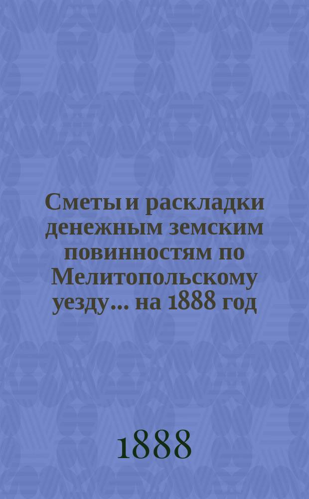 [Сметы и раскладки денежным земским повинностям по Мелитопольскому уезду]... ... на 1888 год
