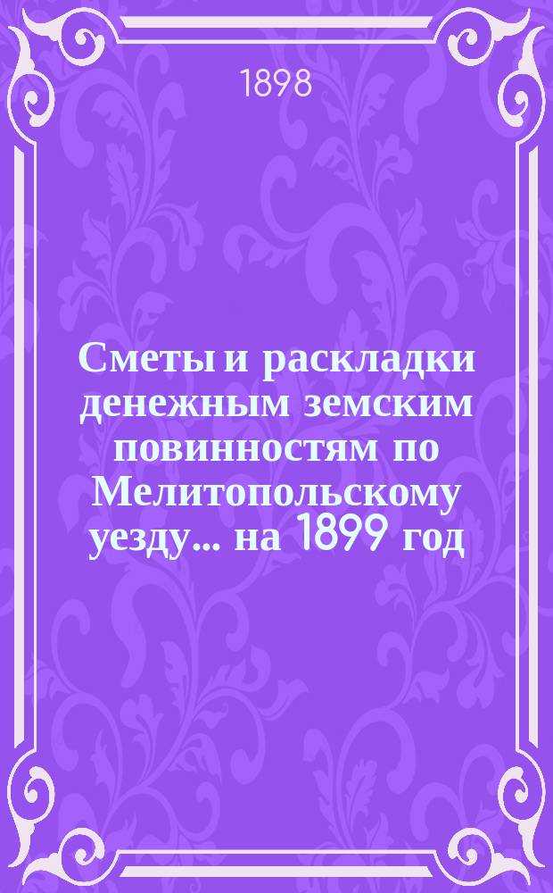 [Сметы и раскладки денежным земским повинностям по Мелитопольскому уезду]... ... на 1899 год
