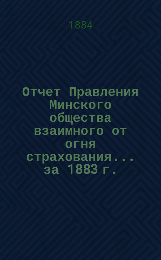 Отчет Правления Минского общества взаимного от огня страхования... ... за 1883 г.
