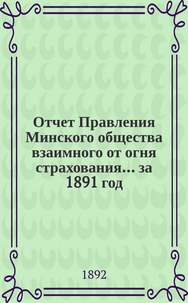 Отчет Правления Минского общества взаимного от огня страхования... ... за 1891 год