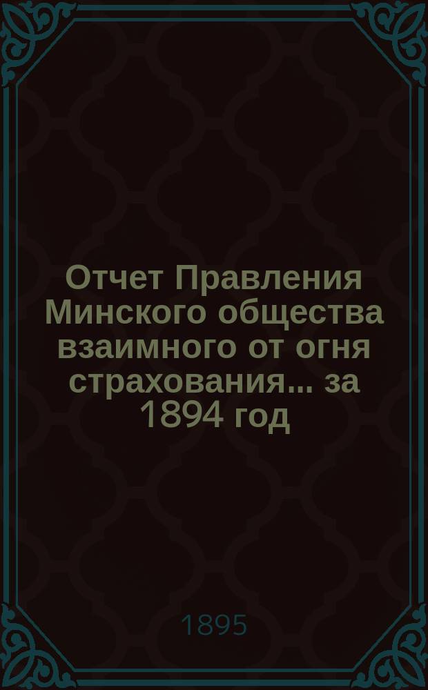 Отчет Правления Минского общества взаимного от огня страхования... ... за 1894 год