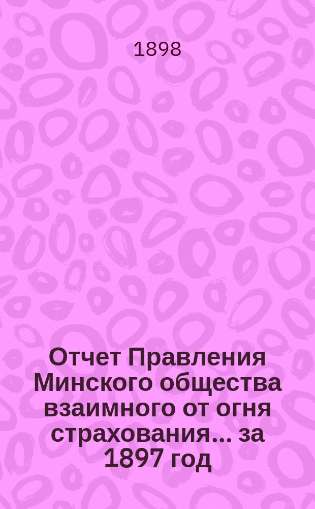 Отчет Правления Минского общества взаимного от огня страхования... ... за 1897 год