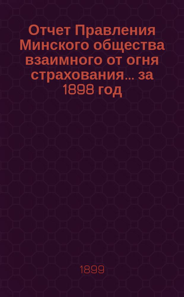 Отчет Правления Минского общества взаимного от огня страхования... ... за 1898 год