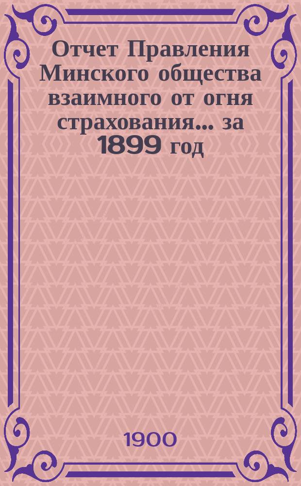 Отчет Правления Минского общества взаимного от огня страхования... ... за 1899 год