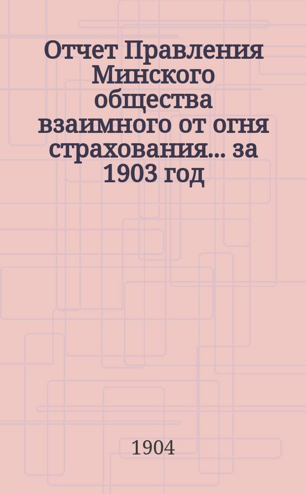 Отчет Правления Минского общества взаимного от огня страхования... ... за 1903 год