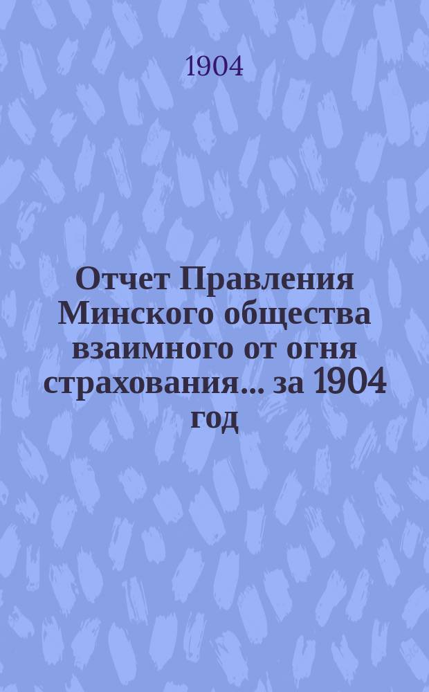 Отчет Правления Минского общества взаимного от огня страхования... ... за 1904 год