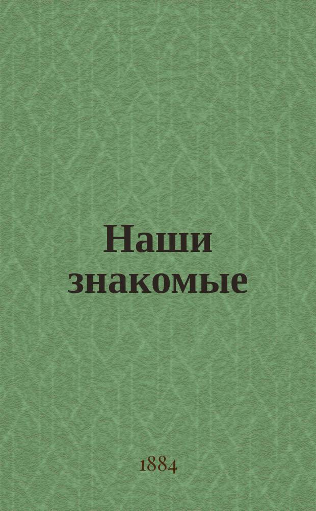 Наши знакомые : Фельетонный словарь современников 1000 характеристик рус. гос. и обществ. деятелей, ученых, писателей, художников, коммерсантов, промышленников и пр. С 69 портр.-карикатурами, рисован. худож. А. Лебедевым, М.Е. Малышевым и А.А. Серебряковым по наброскам авт. [Вып. 1-]. [Вып. 1]