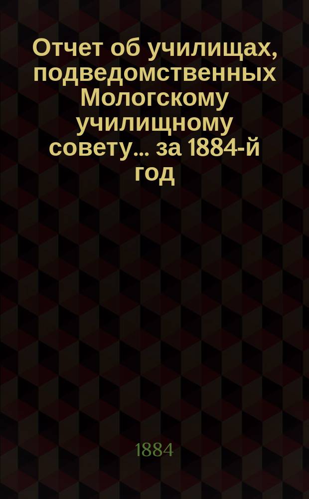 Отчет об училищах, подведомственных Мологскому училищному совету... ... за 1884-й год