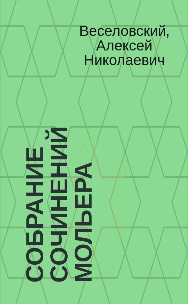 Собрание сочинений Мольера : С биогр., сост. Алексеем Веселовским... В 3 т. Т. 1-3. Т. 1 : [От издателя. Мольер, биографический очерк Алексея Веселовского. Литература о Мольере. Взбалмошный Любовная досада Жеманницы Школа мужей Школа женщин Критика на школу женщин Экспромт в Версале Женитьба по принуждению : Комедия в 5 д. Комедия в 5 д. Комедия в 1 д. Комедия в 3 д. Комедия в 5 д. Комедия в 1 д. Ком. в 1 д. Комедия в 1 д