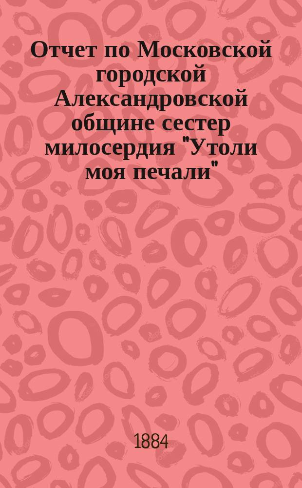 Отчет по Московской городской Александровской общине сестер милосердия "Утоли моя печали"... за 1870 г.