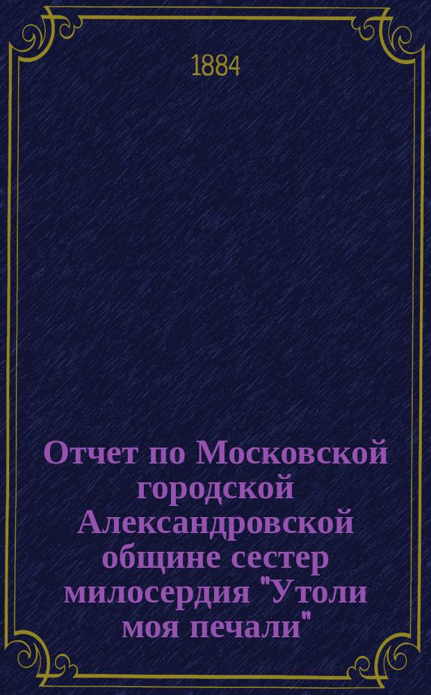Отчет по Московской городской Александровской общине сестер милосердия "Утоли моя печали"... за 1872 г.