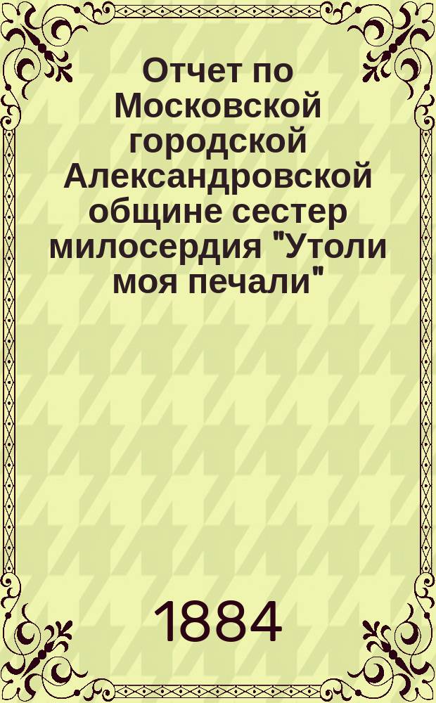 Отчет по Московской городской Александровской общине сестер милосердия "Утоли моя печали"... за 1877 г.
