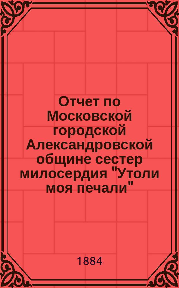 Отчет по Московской городской Александровской общине сестер милосердия "Утоли моя печали"... за 1880 г.