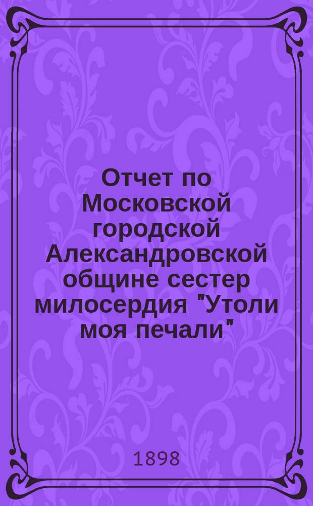 Отчет по Московской городской Александровской общине сестер милосердия "Утоли моя печали"... за 1897 г.