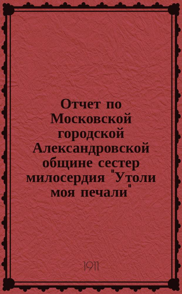 Отчет по Московской городской Александровской общине сестер милосердия "Утоли моя печали"... за 1910 г.